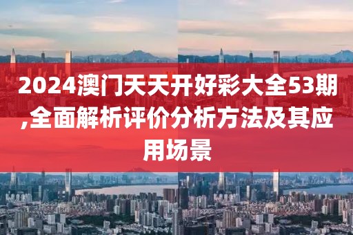 2024澳門天天開好彩大全53期,全面解析評價分析方法及其應(yīng)用場景