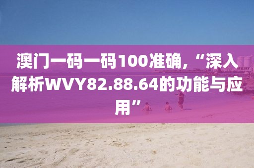 澳門一碼一碼100準(zhǔn)確,“深入解析WVY82.88.64的功能與應(yīng)用”