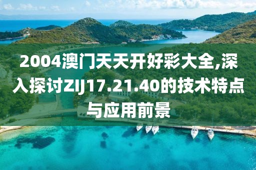 2004澳門天天開好彩大全,深入探討ZIJ17.21.40的技術(shù)特點(diǎn)與應(yīng)用前景