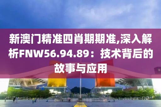 新澳門精準四肖期期準,深入解析FNW56.94.89：技術背后的故事與應用