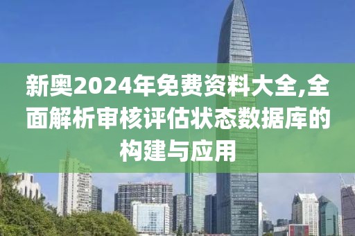 新奧2024年免費資料大全,全面解析審核評估狀態(tài)數(shù)據(jù)庫的構(gòu)建與應(yīng)用