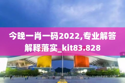 今晚一肖一碼2022,專業(yè)解答解釋落實(shí)_kit83.828