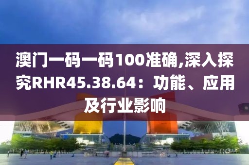 澳門一碼一碼100準確,深入探究RHR45.38.64：功能、應(yīng)用及行業(yè)影響