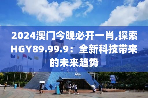 2024澳門今晚必開一肖,探索HGY89.99.9：全新科技帶來的未來趨勢(shì)