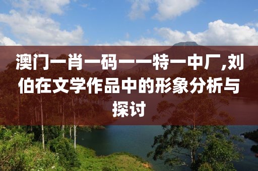 澳門一肖一碼一一特一中廠,劉伯在文學(xué)作品中的形象分析與探討