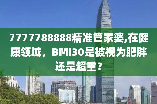 7777788888精準(zhǔn)管家婆,在健康領(lǐng)域，BMI30是被視為肥胖還是超重？