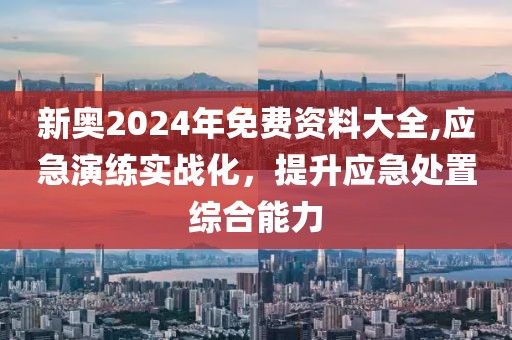 新奧2024年免費資料大全,應急演練實戰(zhàn)化，提升應急處置綜合能力