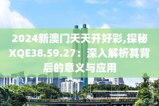 2024新澳門天天開好彩,探秘XQE38.59.27：深入解析其背后的意義與應(yīng)用