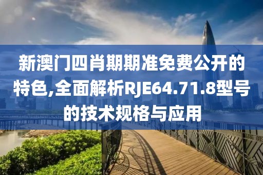 新澳門四肖期期準(zhǔn)免費(fèi)公開的特色,全面解析RJE64.71.8型號的技術(shù)規(guī)格與應(yīng)用