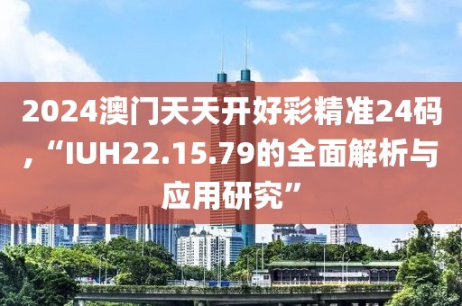 2024澳門天天開好彩精準(zhǔn)24碼,“IUH22.15.79的全面解析與應(yīng)用研究”