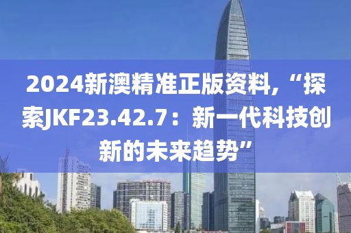 2024新澳精準(zhǔn)正版資料,“探索JKF23.42.7：新一代科技創(chuàng)新的未來趨勢”