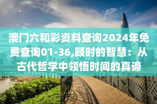 澳門六和彩資料查詢2024年免費(fèi)查詢01-36,顧時的智慧：從古代哲學(xué)中領(lǐng)悟時間的真諦