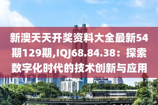 新澳天天開獎資料大全最新54期129期,IQJ68.84.38：探索數(shù)字化時代的技術(shù)創(chuàng)新與應(yīng)用