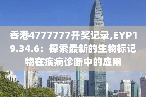 香港4777777開(kāi)獎(jiǎng)記錄,EYP19.34.6：探索最新的生物標(biāo)記物在疾病診斷中的應(yīng)用