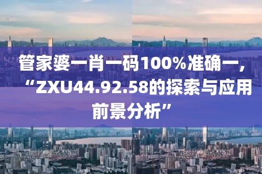 管家婆一肖一碼100%準(zhǔn)確一,“ZXU44.92.58的探索與應(yīng)用前景分析”