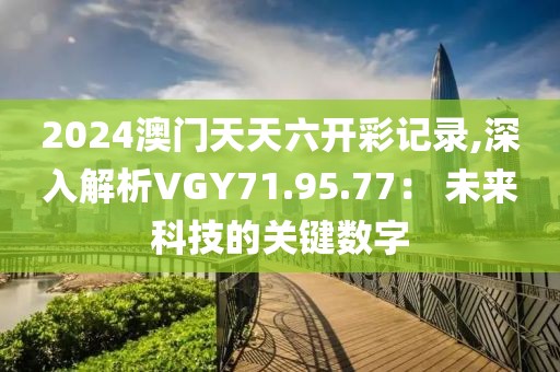 2024澳門天天六開彩記錄,深入解析VGY71.95.77： 未來科技的關(guān)鍵數(shù)字