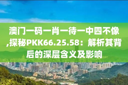 澳門一碼一肖一待一中四不像,探秘PKK66.25.58：解析其背后的深層含義及影響