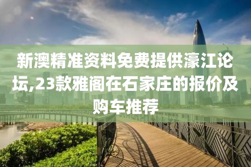 新澳精準資料免費提供濠江論壇,23款雅閣在石家莊的報價及購車推薦