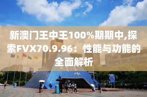 新澳門王中王100%期期中,探索FVX70.9.96：性能與功能的全面解析