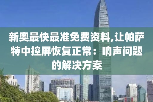 新奧最快最準免費資料,讓帕薩特中控屏恢復正常：響聲問題的解決方案