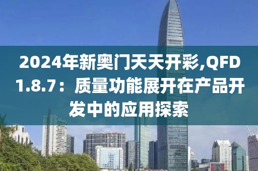 2024年新奧門天天開彩,QFD1.8.7：質(zhì)量功能展開在產(chǎn)品開發(fā)中的應(yīng)用探索