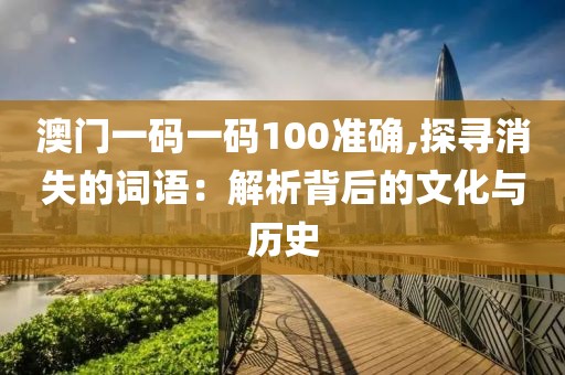 澳門一碼一碼100準(zhǔn)確,探尋消失的詞語：解析背后的文化與歷史