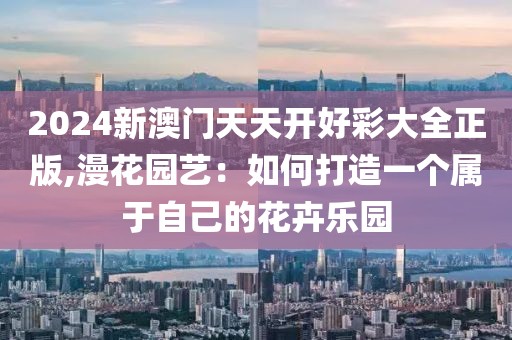 2024新澳門天天開好彩大全正版,漫花園藝：如何打造一個(gè)屬于自己的花卉樂園