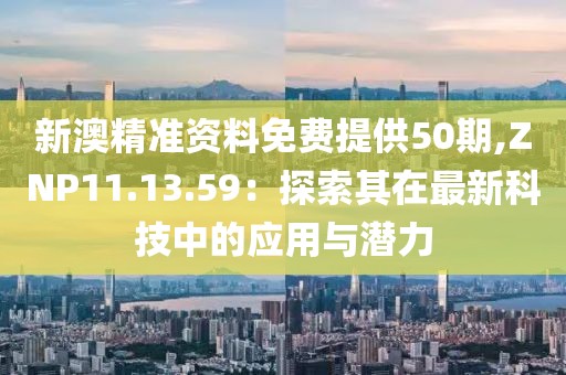 新澳精準(zhǔn)資料免費提供50期,ZNP11.13.59：探索其在最新科技中的應(yīng)用與潛力