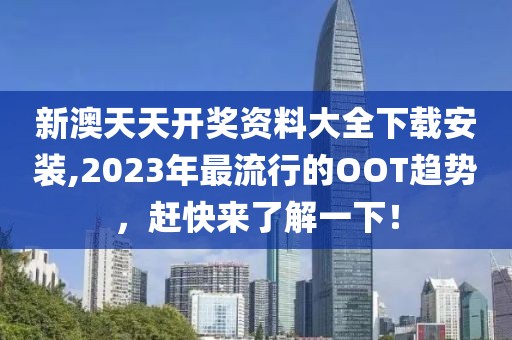 新澳天天開獎資料大全下載安裝,2023年最流行的OOT趨勢，趕快來了解一下！