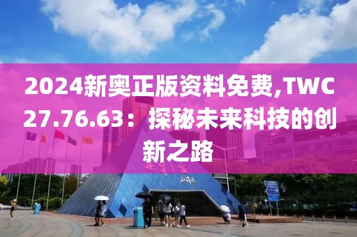 2024新奧正版資料免費,TWC27.76.63：探秘未來科技的創(chuàng)新之路