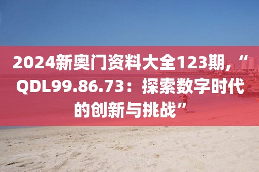 2024新奧門資料大全123期,“QDL99.86.73：探索數(shù)字時(shí)代的創(chuàng)新與挑戰(zhàn)”