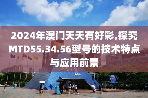 2024年澳門(mén)天天有好彩,探究MTD55.34.56型號(hào)的技術(shù)特點(diǎn)與應(yīng)用前景