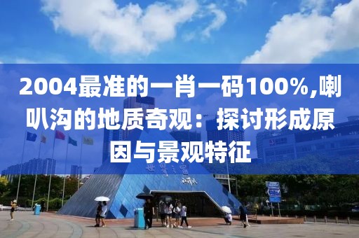 2004最準的一肖一碼100%,喇叭溝的地質(zhì)奇觀：探討形成原因與景觀特征