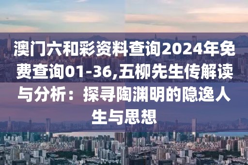 澳門(mén)六和彩資料查詢(xún)2024年免費(fèi)查詢(xún)01-36,五柳先生傳解讀與分析：探尋陶淵明的隱逸人生與思想