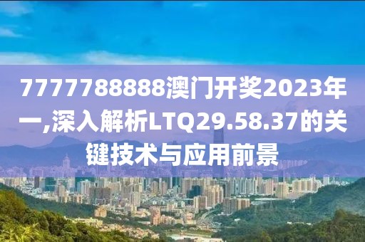 7777788888澳門開獎2023年一,深入解析LTQ29.58.37的關(guān)鍵技術(shù)與應(yīng)用前景