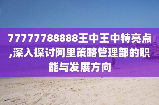 77777788888王中王中特亮點,深入探討阿里策略管理部的職能與發(fā)展方向