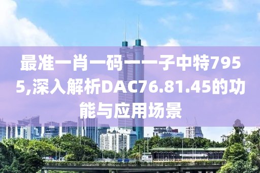 最準(zhǔn)一肖一碼一一子中特7955,深入解析DAC76.81.45的功能與應(yīng)用場景