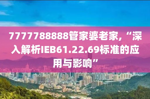 7777788888管家婆老家,“深入解析IEB61.22.69標(biāo)準(zhǔn)的應(yīng)用與影響”