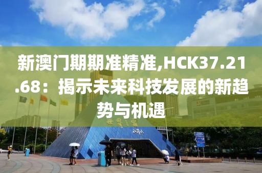 新澳門期期準(zhǔn)精準(zhǔn),HCK37.21.68：揭示未來科技發(fā)展的新趨勢與機遇