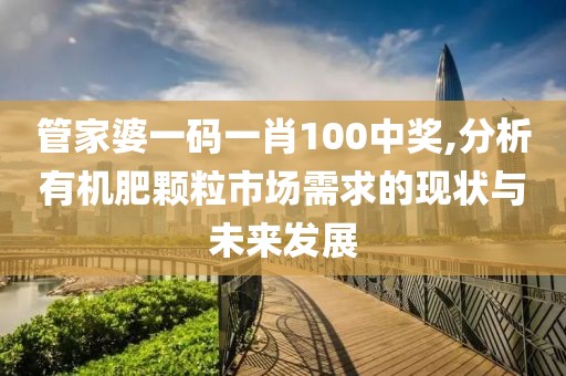 管家婆一碼一肖100中獎(jiǎng),分析有機(jī)肥顆粒市場(chǎng)需求的現(xiàn)狀與未來(lái)發(fā)展