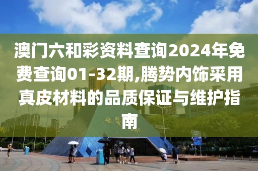 澳門六和彩資料查詢2024年免費(fèi)查詢01-32期,騰勢內(nèi)飾采用真皮材料的品質(zhì)保證與維護(hù)指南