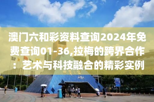 澳門六和彩資料查詢2024年免費(fèi)查詢01-36,拉梅的跨界合作：藝術(shù)與科技融合的精彩實(shí)例