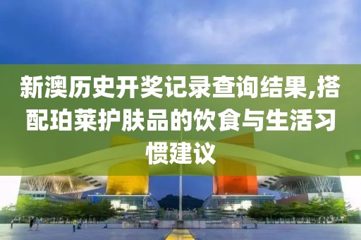 新澳歷史開獎記錄查詢結(jié)果,搭配珀萊護膚品的飲食與生活習慣建議