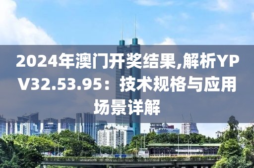 2024年澳門開獎(jiǎng)結(jié)果,解析YPV32.53.95：技術(shù)規(guī)格與應(yīng)用場(chǎng)景詳解