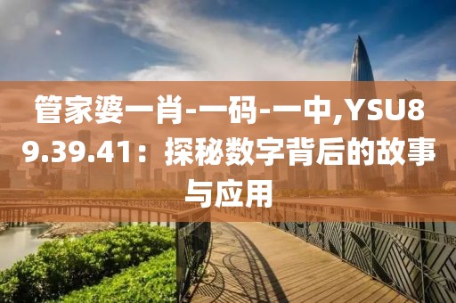 管家婆一肖-一碼-一中,YSU89.39.41：探秘數(shù)字背后的故事與應(yīng)用