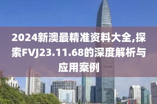 2024新澳最精準(zhǔn)資料大全,探索FVJ23.11.68的深度解析與應(yīng)用案例