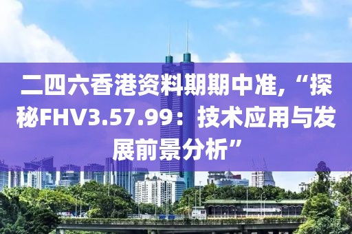 二四六香港資料期期中準(zhǔn),“探秘FHV3.57.99：技術(shù)應(yīng)用與發(fā)展前景分析”