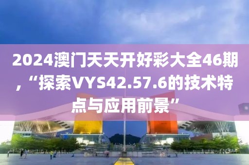 2024澳門天天開好彩大全46期,“探索VYS42.57.6的技術(shù)特點(diǎn)與應(yīng)用前景”