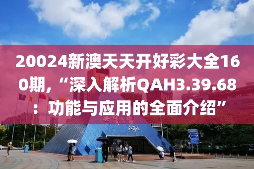 20024新澳天天開好彩大全160期,“深入解析QAH3.39.68：功能與應(yīng)用的全面介紹”