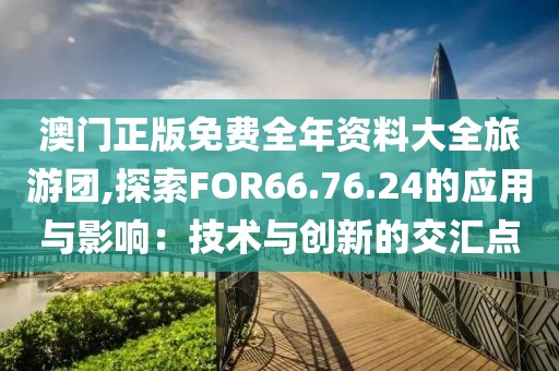 澳門正版免費(fèi)全年資料大全旅游團(tuán),探索FOR66.76.24的應(yīng)用與影響：技術(shù)與創(chuàng)新的交匯點(diǎn)